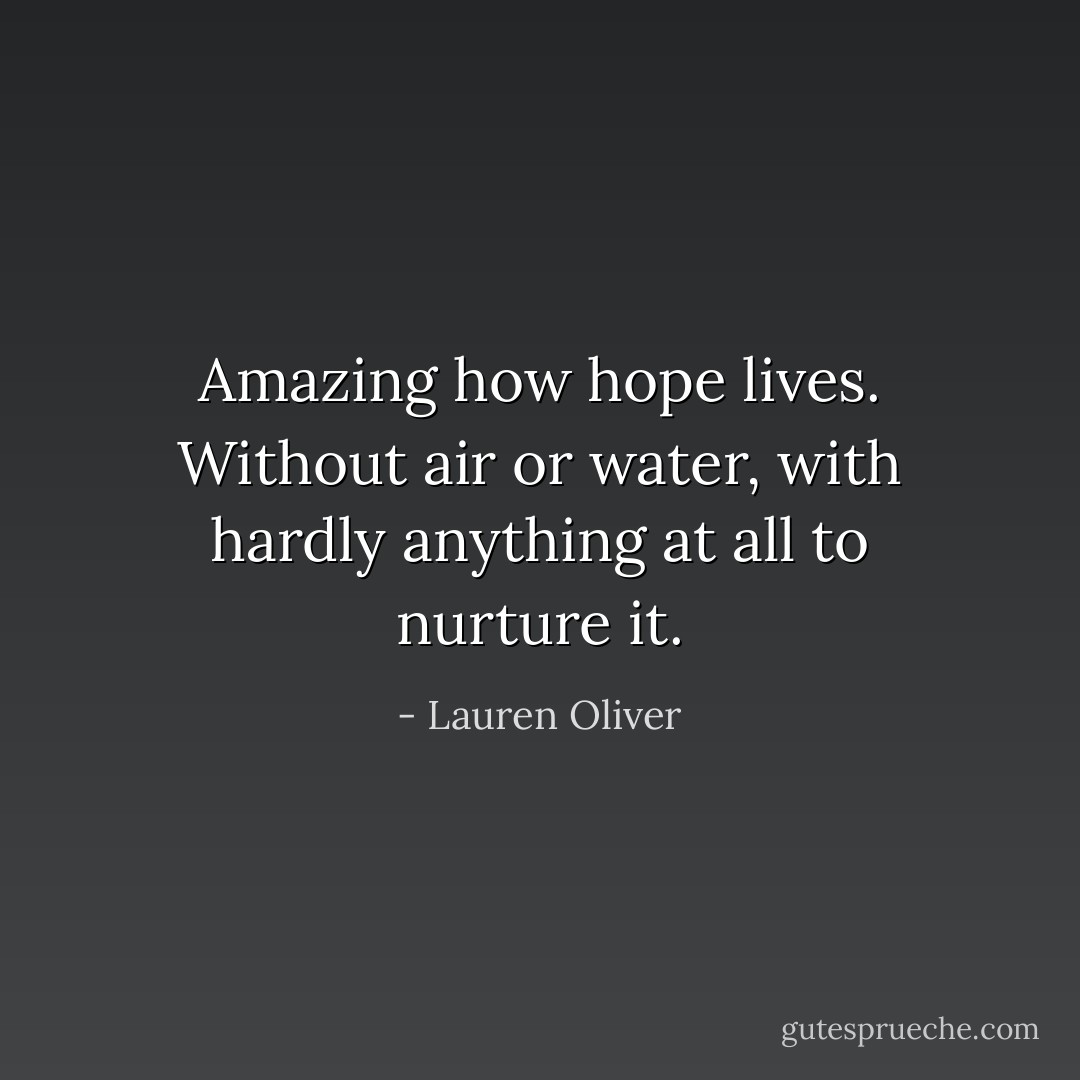 Amazing how hope lives. Without air or water, with hardly anything at all to nurture it. - Lauren Oliver