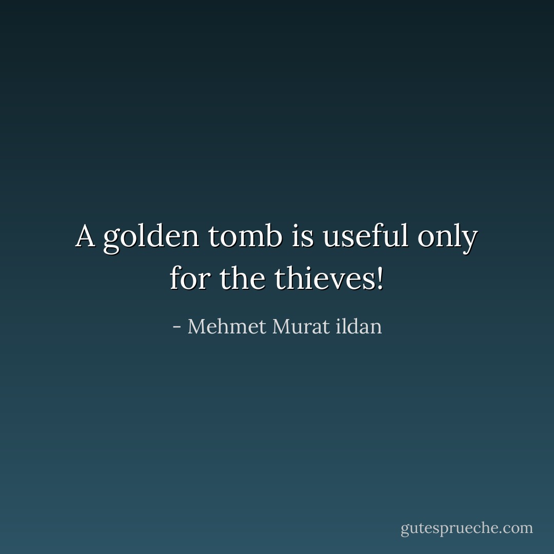 A golden tomb is useful only for the thieves! - Mehmet Murat ildan