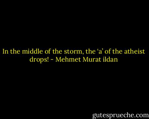 In the middle of the storm, the ‘a’ of the atheist drops! - Mehmet Murat ildan