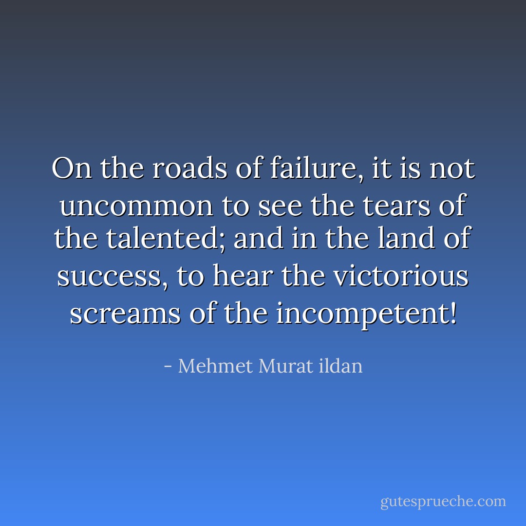 On the roads of failure, it is not uncommon to see the tears of the talented; and in the land of success, to hear the victorious screams of the incompetent! - Mehmet Murat ildan