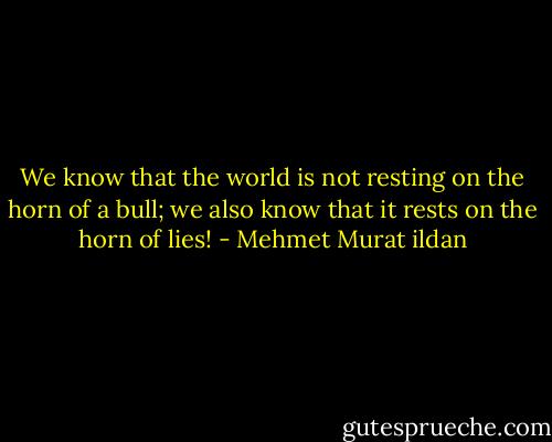 We know that the world is not resting on the horn of a bull; we also know that it rests on the horn of lies! - Mehmet Murat ildan