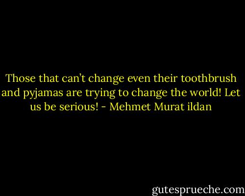 Those that can’t change even their toothbrush and pyjamas are trying to change the world! Let us be serious! - Mehmet Murat ildan