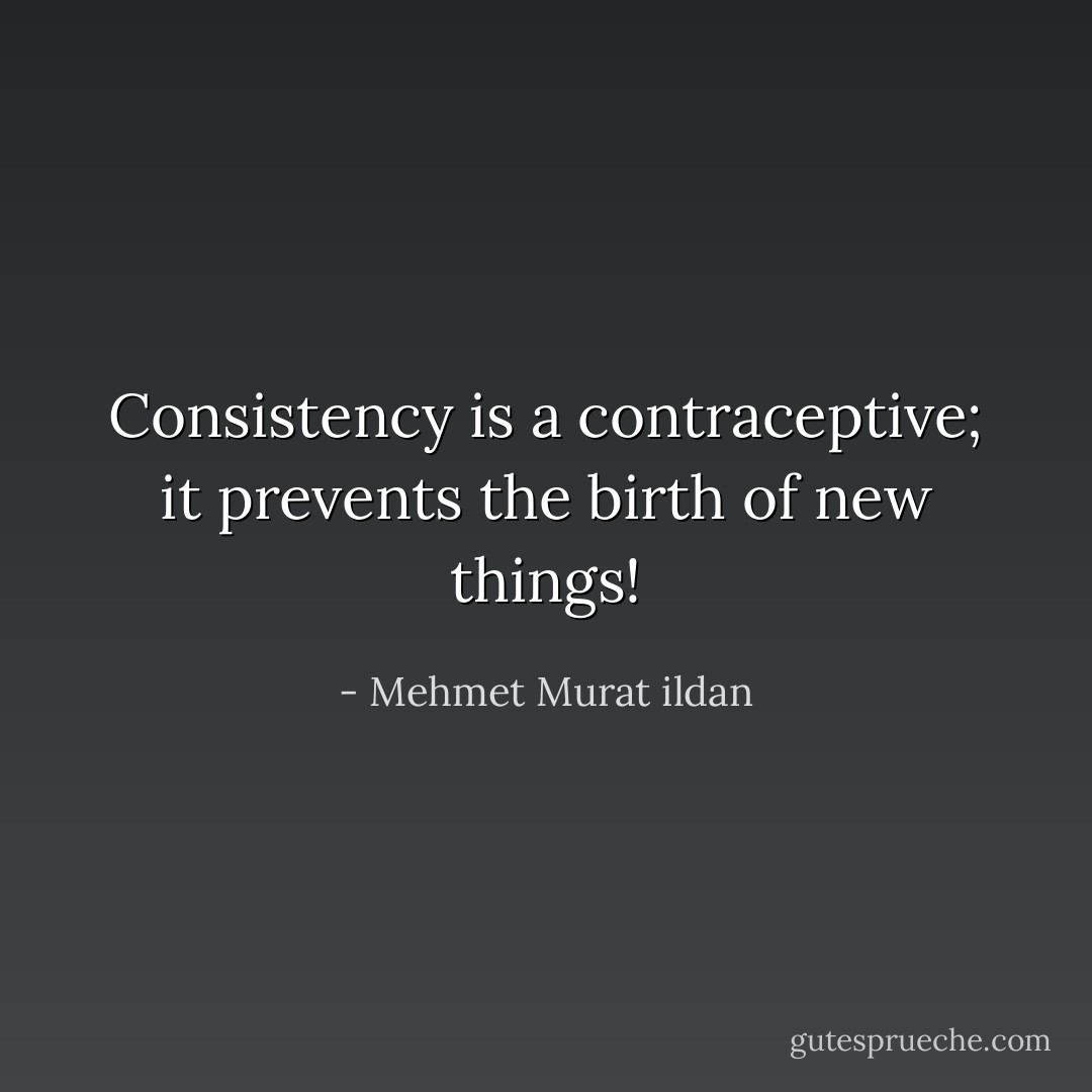 Consistency is a contraceptive; it prevents the birth of new things! - Mehmet Murat ildan