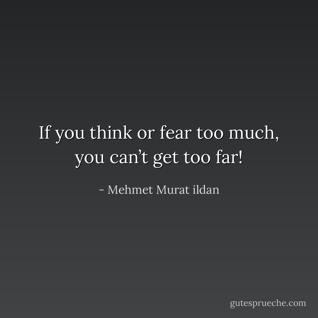 If you think or fear too much, you can’t get too far! - Mehmet Murat ildan