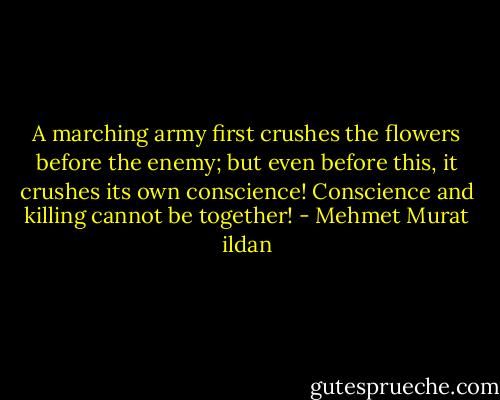 A marching army first crushes the flowers before the enemy; but even before this, it crushes its own conscience! Conscience and killing cannot be together! - Mehmet Murat ildan