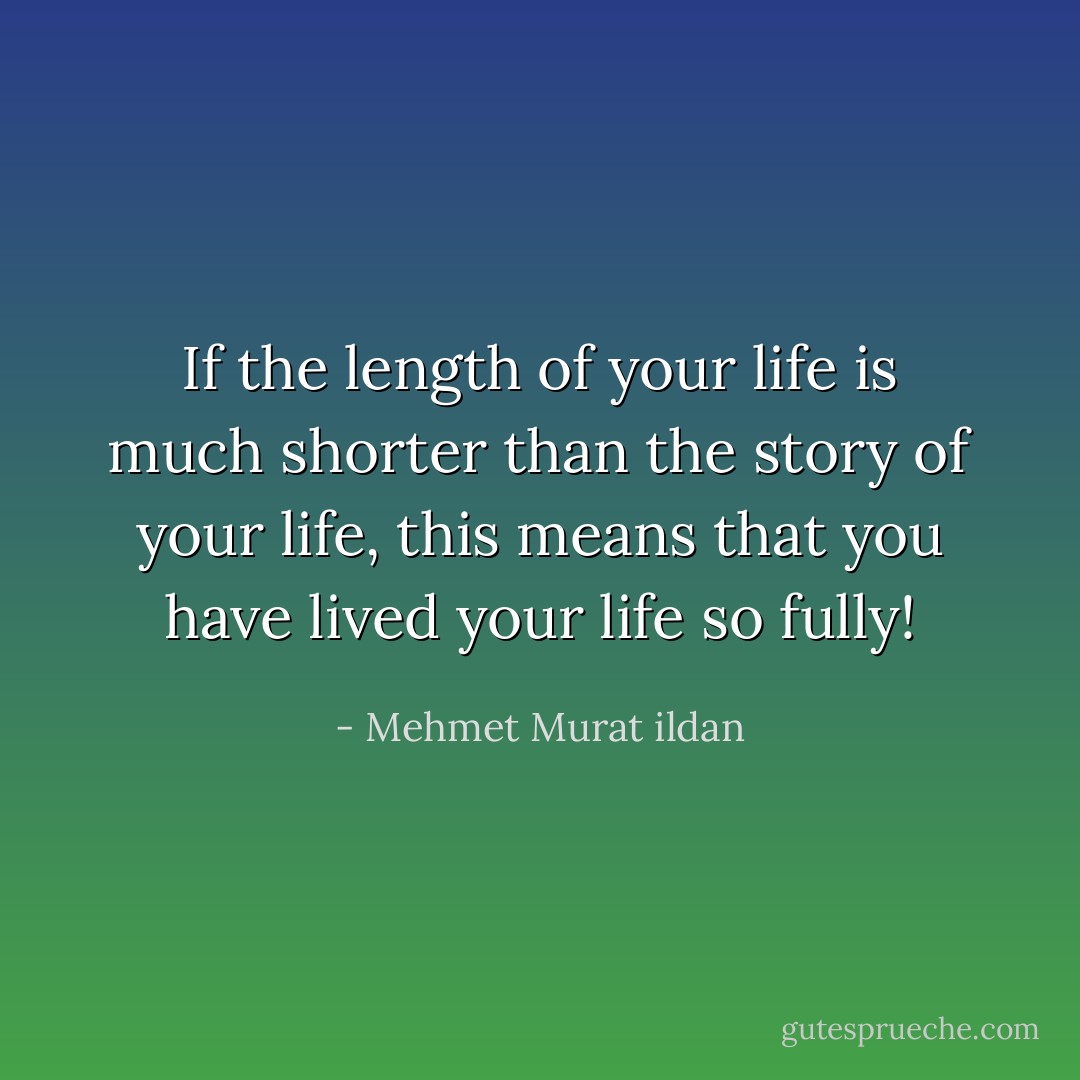 If the length of your life is much shorter than the story of your life, this means that you have lived your life so fully! - Mehmet Murat ildan