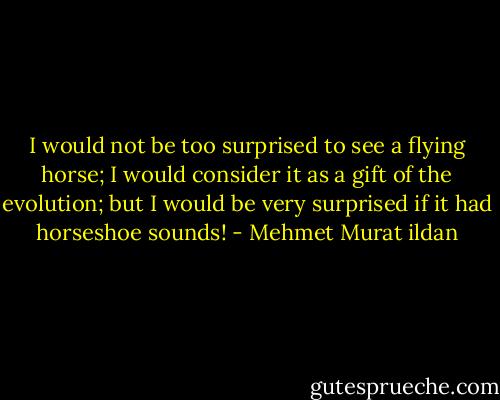 I would not be too surprised to see a flying horse; I would consider it as a gift of the evolution; but I would be very surprised if it had horseshoe sounds! - Mehmet Murat ildan