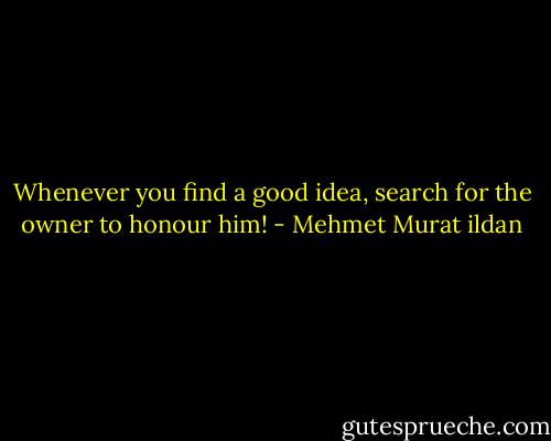 Whenever you find a good idea, search for the owner to honour him! - Mehmet Murat ildan