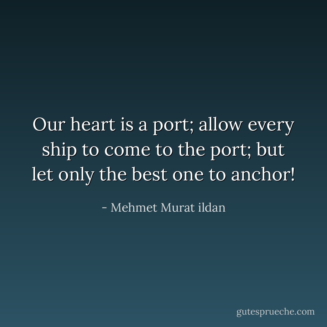 Our heart is a port; allow every ship to come to the port; but let only the best one to anchor! - Mehmet Murat ildan