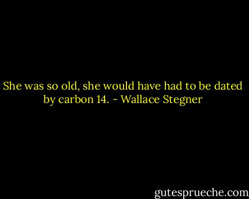 She was so old, she would have had to be dated by carbon 14. - Wallace Stegner