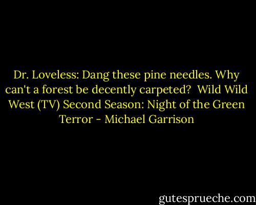 Dr. Loveless: Dang these pine needles. Why can't a forest be decently carpeted?<br /><br />Wild Wild West (TV) Second Season: Night of the Green Terror - Michael Garrison
