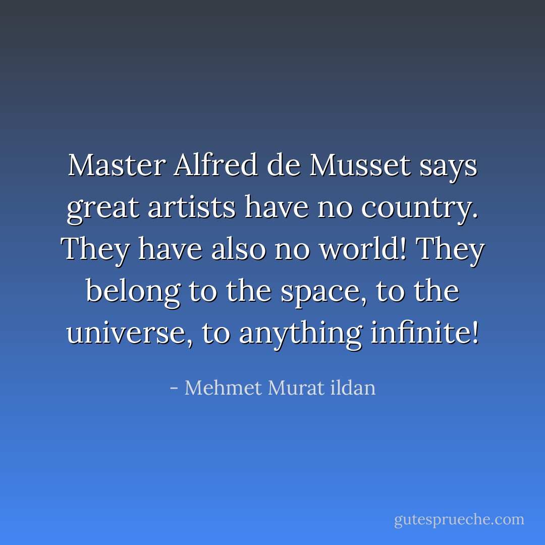 Master Alfred de Musset says great artists have no country. They have also no world! They belong to the space, to the universe, to anything infinite! - Mehmet Murat ildan