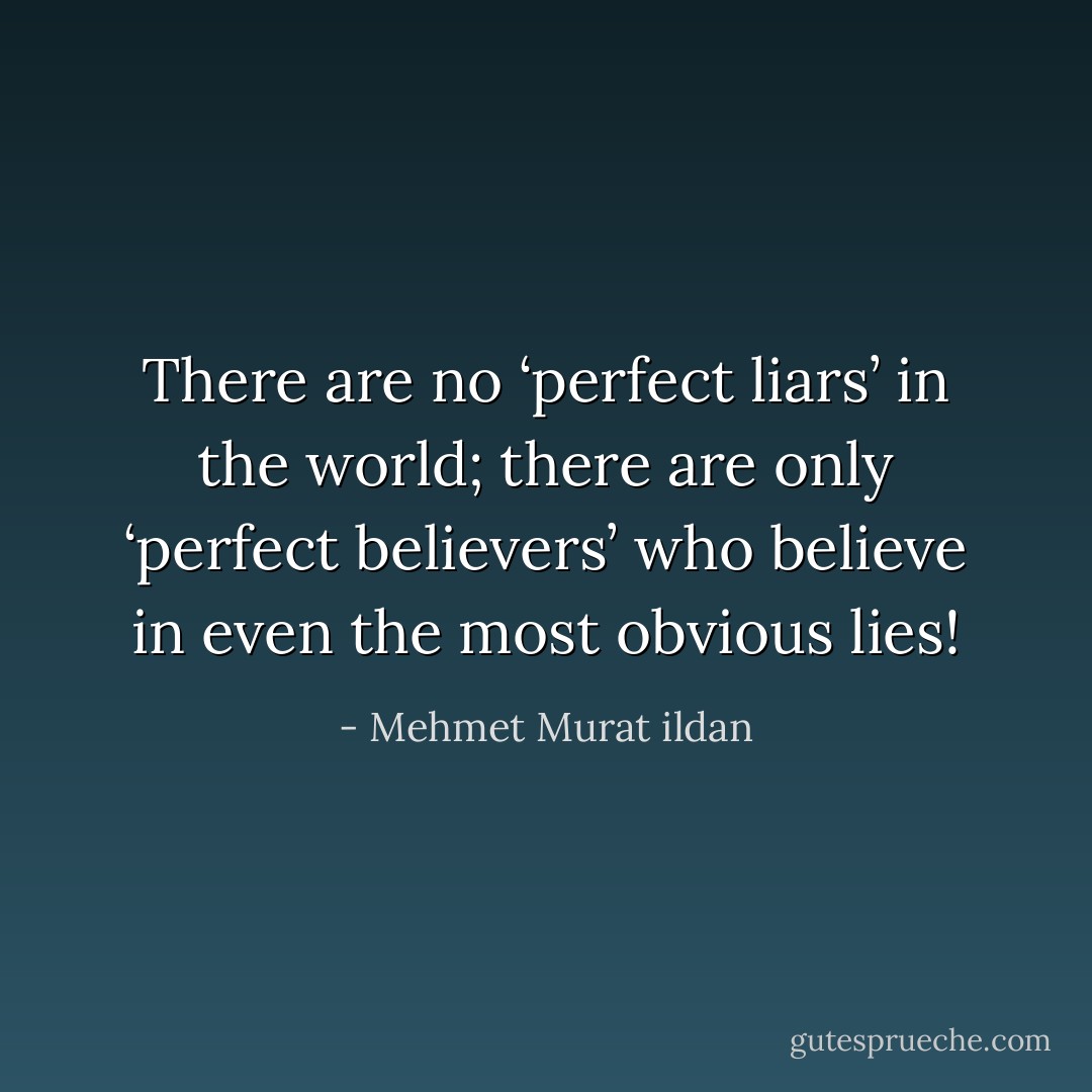 There are no ‘perfect liars’ in the world; there are only ‘perfect believers’ who believe in even the most obvious lies! - Mehmet Murat ildan