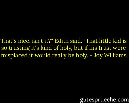 That's nice, isn't it?" Edith said. "That little kid is so trusting it's kind of holy, but if his trust were misplaced it would really be holy. - Joy Williams