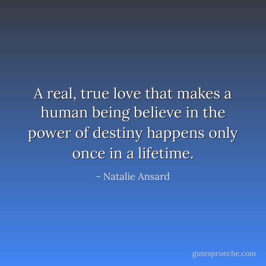 A real, true love that makes a human being believe in the power of destiny happens only once in a lifetime. - Natalie Ansard