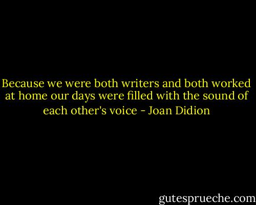 Because we were both writers and both worked at home our days were filled with the sound of each other's voice - Joan Didion