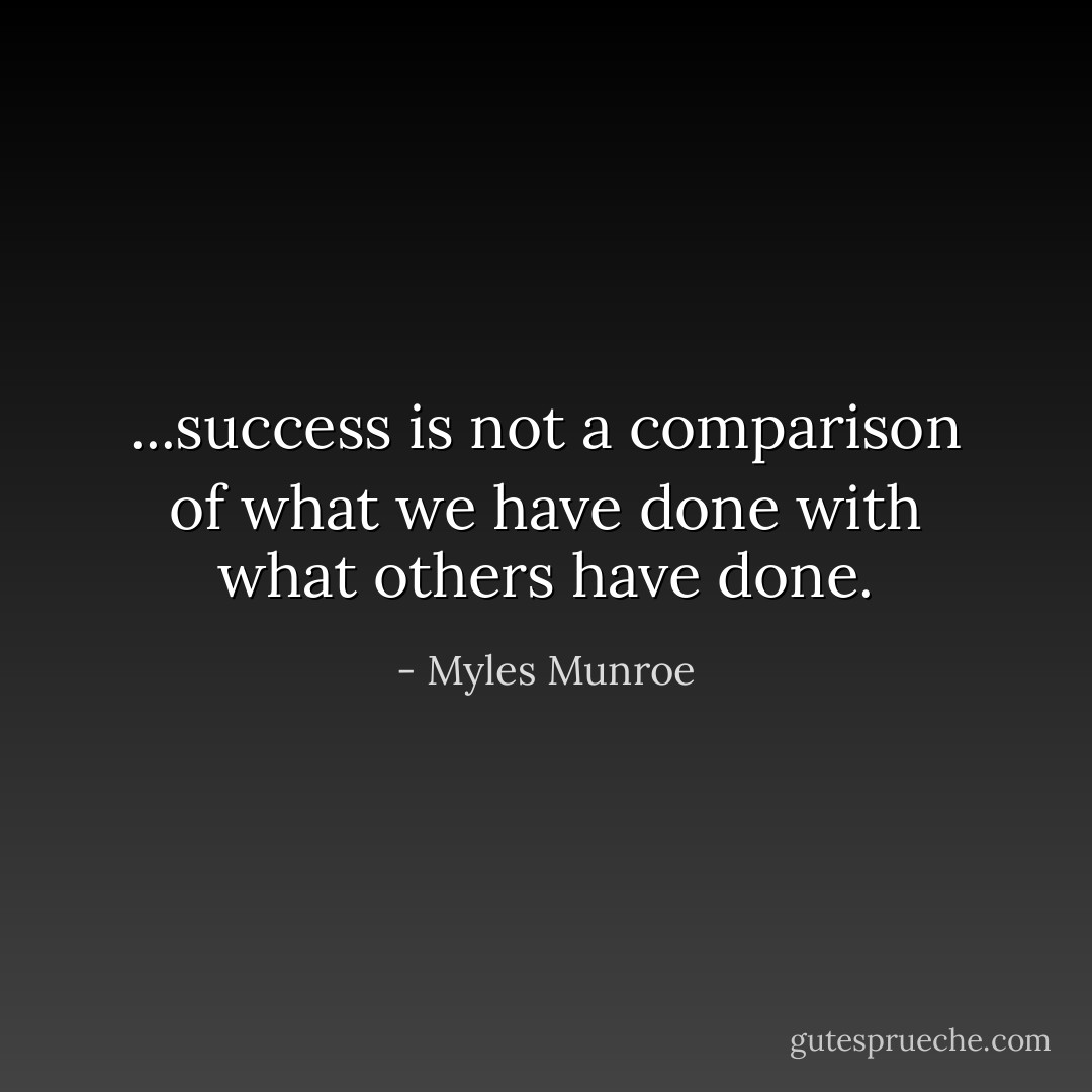 ...success is not a comparison of what we have done with what others have done. - Myles Munroe