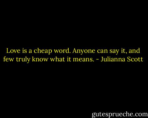 Love is a cheap word. Anyone can say it, and few truly know what it means. - Julianna Scott