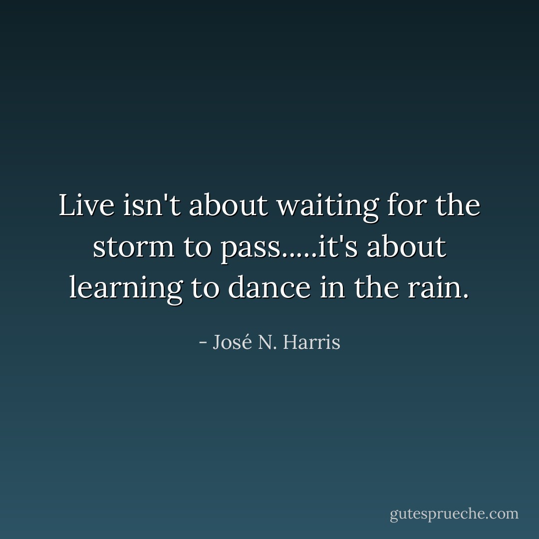 Live isn't about waiting for the storm to pass.....it's about learning to dance in the rain. - José N. Harris
