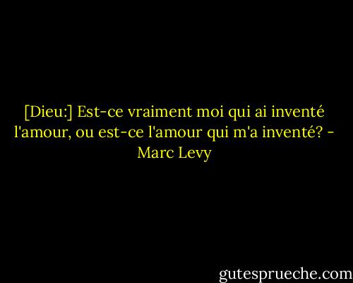 [Dieu:] Est-ce vraiment moi qui ai inventé l'amour, ou est-ce l'amour qui m'a inventé? - Marc Levy
