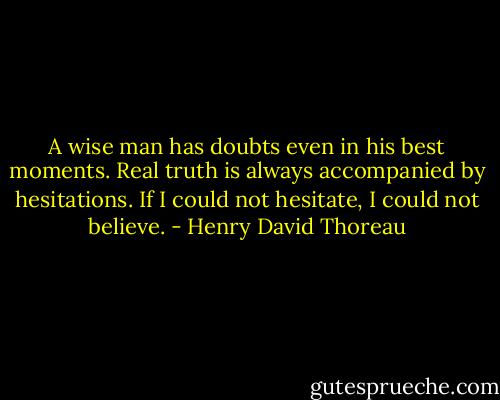 A wise man has doubts even in his best moments. Real truth is always accompanied by hesitations. If I could not hesitate, I could not believe. - Henry David Thoreau