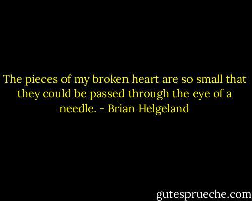 The pieces of my broken heart are so small that<br />they could be passed through the eye of a needle. - Brian Helgeland