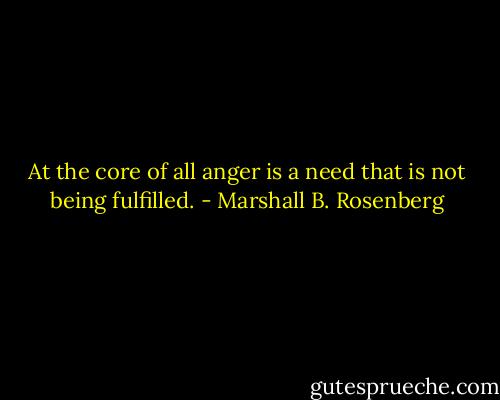 At the core of all anger is a need that is not being fulfilled. - Marshall B. Rosenberg