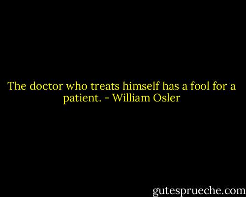 The doctor who treats himself has a fool for a patient. - William Osler