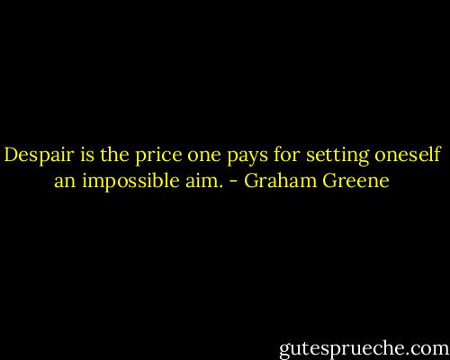 Despair is the price one pays for setting oneself an impossible aim. - Graham Greene