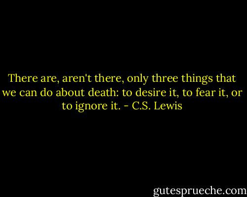 There are, aren't there, only three things that we can do about death: to desire it, to fear it, or to ignore it. - C.S. Lewis