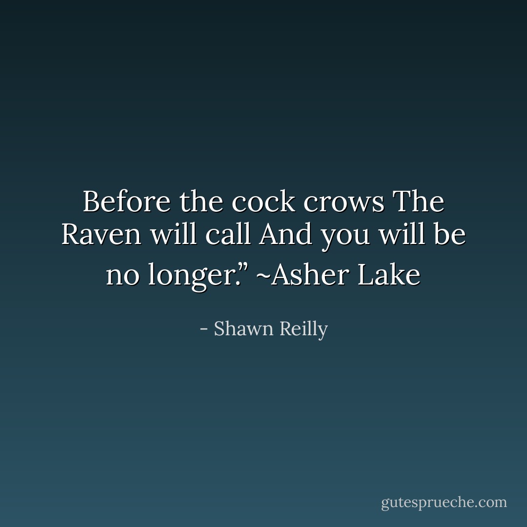 Before the cock crows<br />The Raven will call<br />And you will be no longer.”<br />~Asher Lake - Shawn Reilly