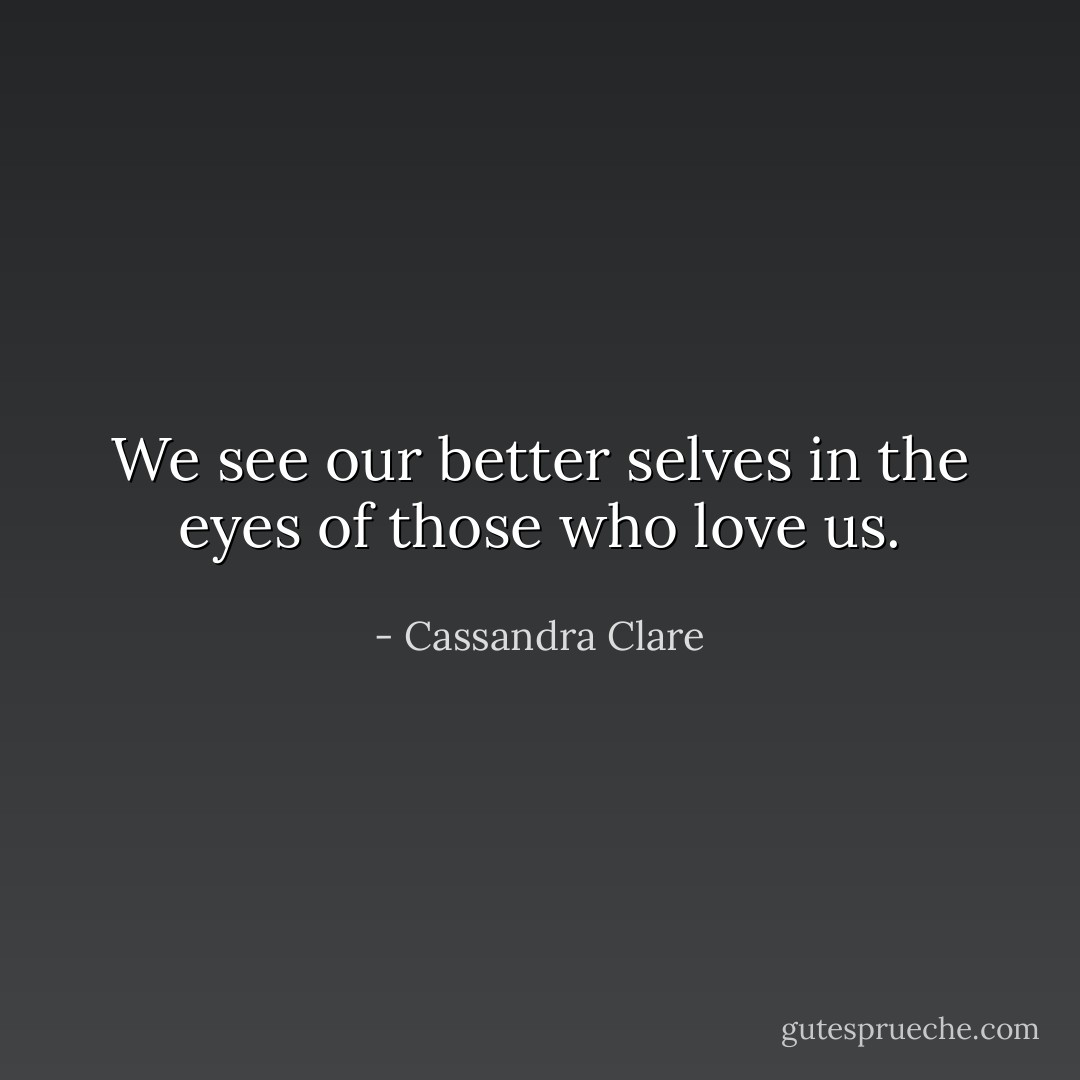 We see our better selves in the eyes of those who love us. - Cassandra Clare