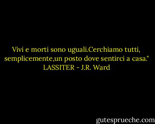 Vivi e morti sono uguali.Cerchiamo tutti, semplicemente,un posto dove sentirci a casa." LASSITER - J.R. Ward