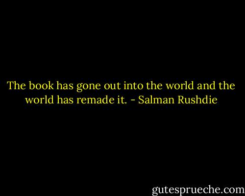 The book has gone out into the world and the world has remade it. - Salman Rushdie