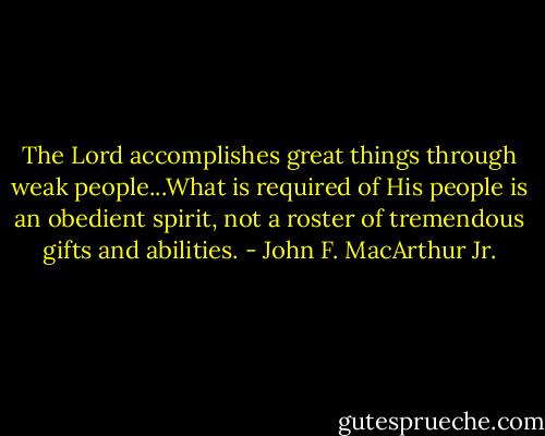 The Lord accomplishes great things through weak people...What is required of His people is an obedient spirit, not a roster of tremendous gifts and abilities. - John F. MacArthur Jr.