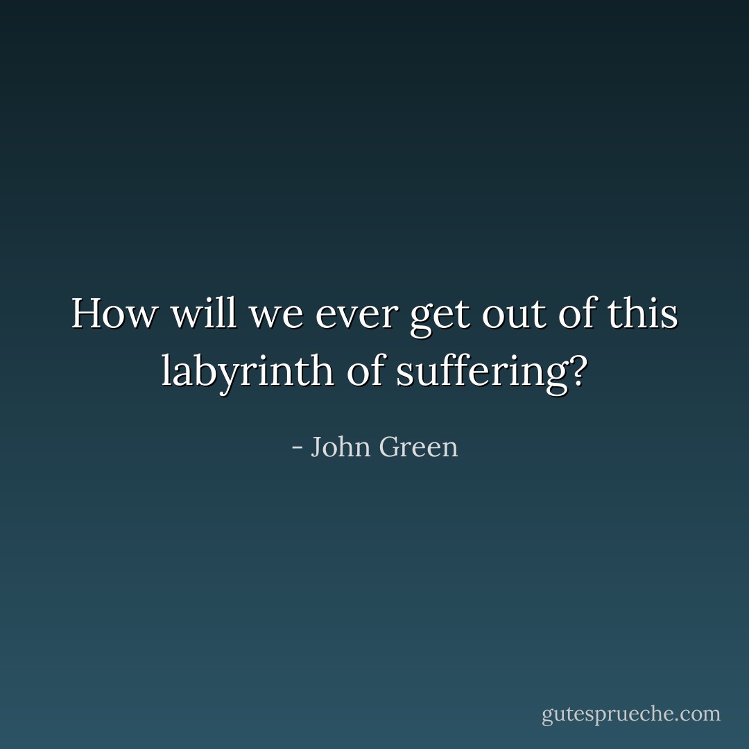 How will we ever get out of this labyrinth of suffering? - John Green