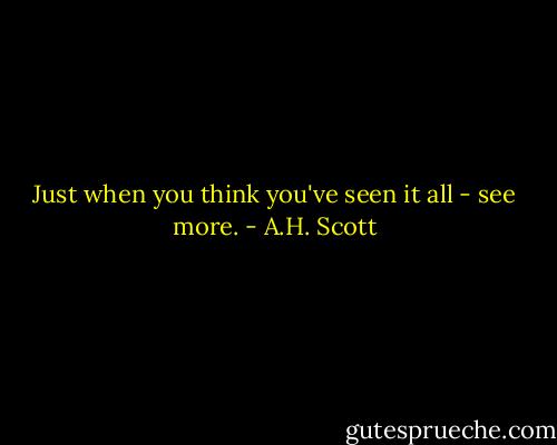 Just when you think you've seen it all - see more. - A.H. Scott