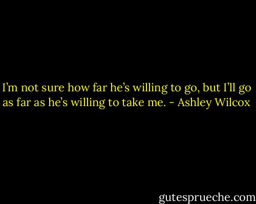 I’m not sure how far he’s willing to go, but I’ll go as far as he’s willing to take me. - Ashley Wilcox
