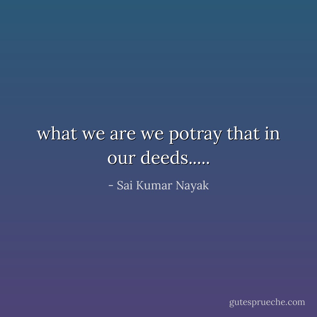 what we are we potray that in our deeds..... - Sai Kumar Nayak
