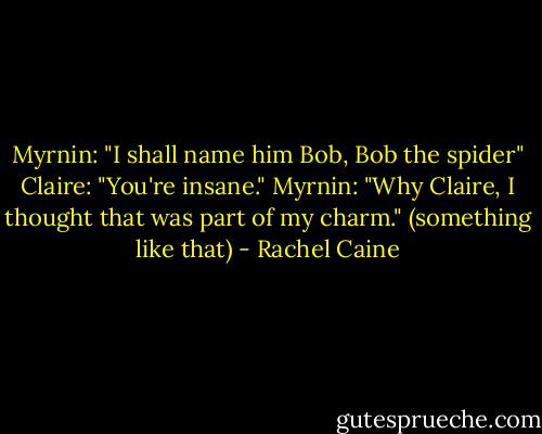 Myrnin: "I shall name him Bob, Bob the spider"<br />Claire: "You're insane."<br />Myrnin: "Why Claire, I thought that was part of my charm." (something like that) - Rachel Caine