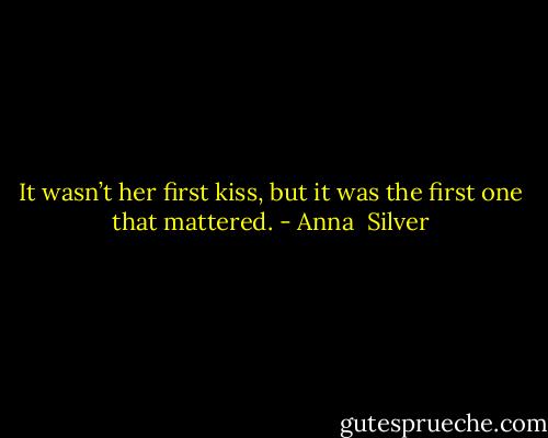 It wasn’t her first kiss, but it was the first one that mattered. - Anna  Silver