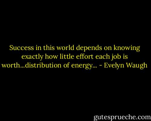 Success in this world depends on knowing exactly how little effort each job is worth...distribution of energy... - Evelyn Waugh
