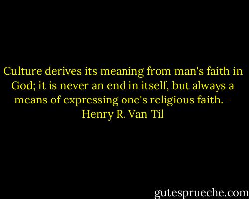 Culture derives its meaning from man's faith in God; it is never an end in itself, but always a means of expressing one's religious faith. - Henry R. Van Til