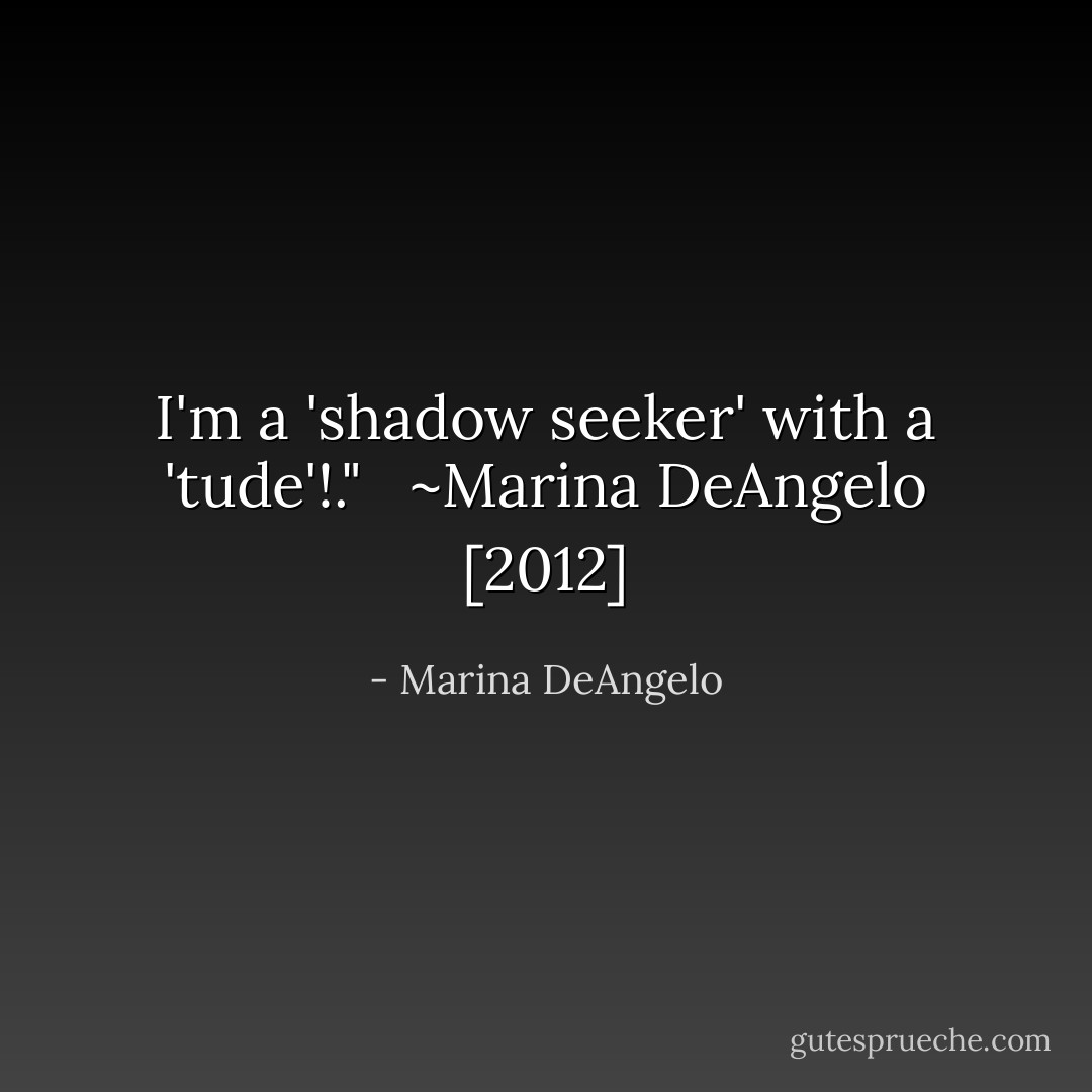 I'm a 'shadow seeker' with a 'tude'!."<br /><br /><br />~Marina DeAngelo [2012] - Marina DeAngelo