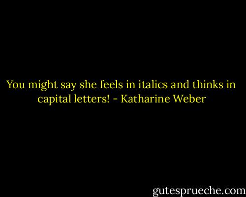 You might say she feels in italics and thinks in capital letters! - Katharine Weber