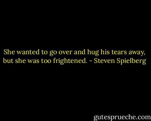 She wanted to go over and hug his tears away, but she was too frightened. - Steven Spielberg
