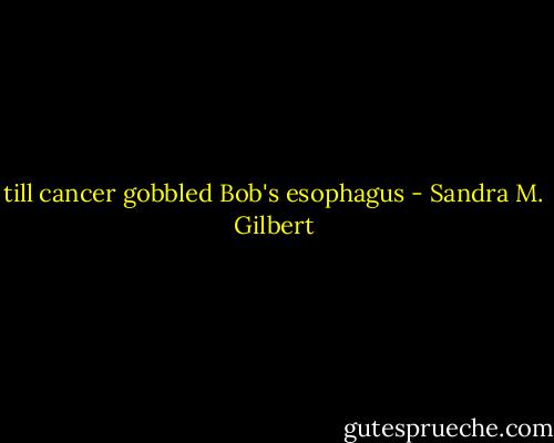 till cancer gobbled Bob's esophagus - Sandra M. Gilbert