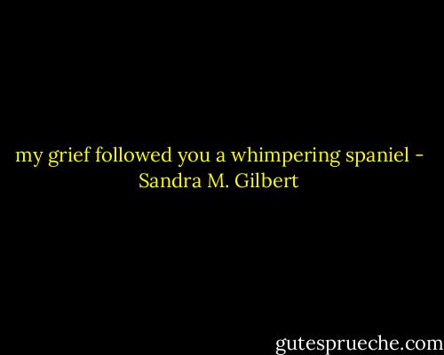 my grief followed you a whimpering spaniel - Sandra M. Gilbert