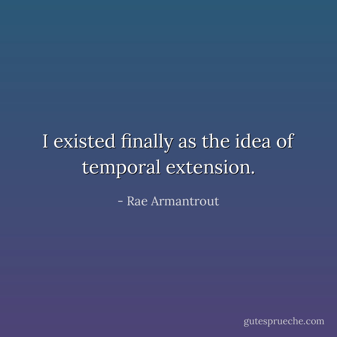 I existed finally as the idea of temporal extension. - Rae Armantrout