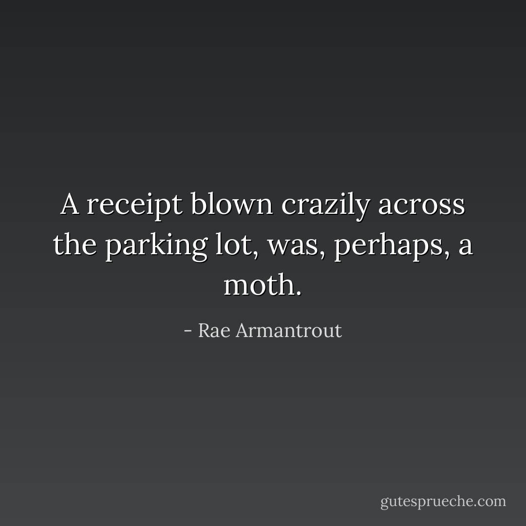 A receipt blown crazily across the parking lot, was, perhaps, a moth. - Rae Armantrout